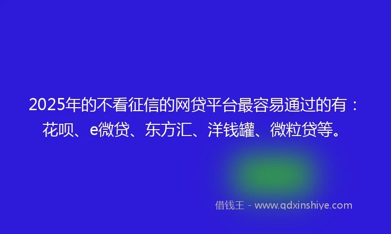 2025年的不看征信的网贷平台最容易通过的有：花呗、e微贷、东方汇、洋钱罐、微粒贷等。