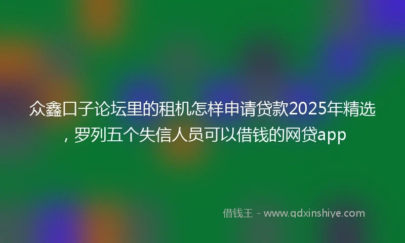 众鑫口子论坛里的租机怎样申请贷款2025年精选，罗列五个失信人员可以借钱的网贷app