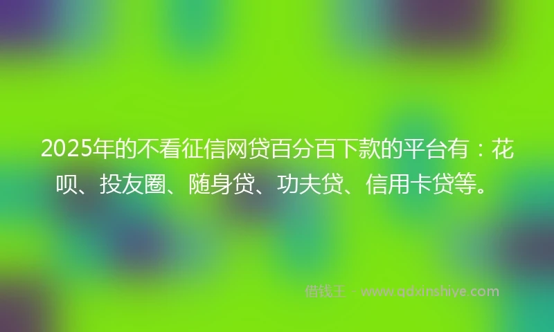 2025年的不看征信网贷百分百下款的平台有:花呗、投友圈、随身贷、功夫贷、信用卡贷等。