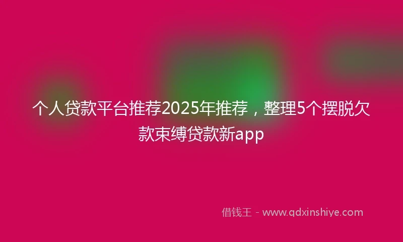 个人贷款平台推荐2025年推荐，整理5个摆脱欠款束缚贷款新app