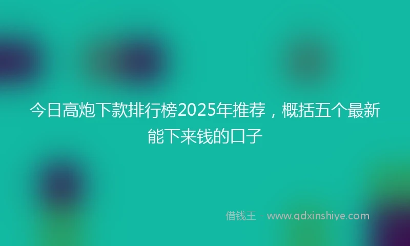 今日高炮下款排行榜2025年推荐，概括五个最新能下来钱的口子
