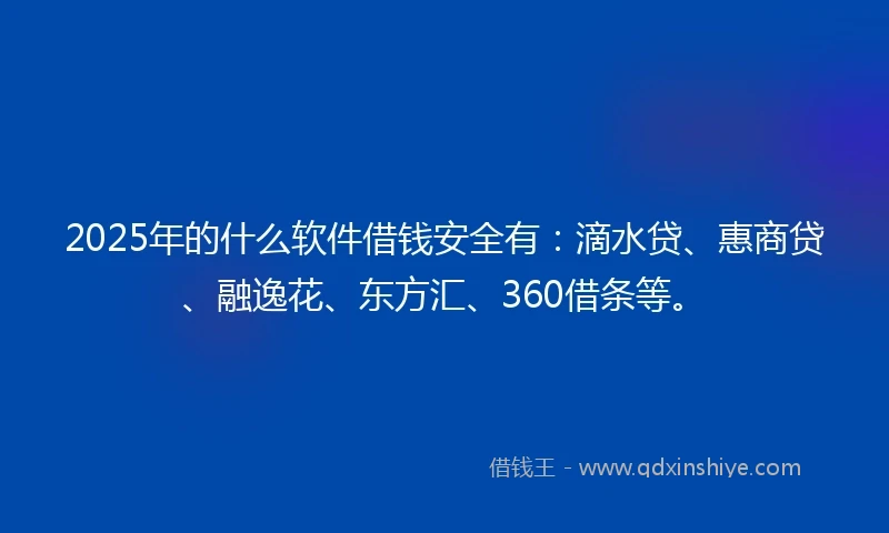 2025年的什么软件借钱安全有：滴水贷、惠商贷、融逸花、东方汇、360借条等。