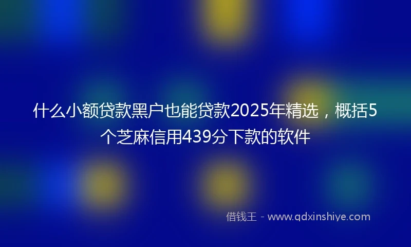 什么小额贷款黑户也能贷款2025年精选，概括5个芝麻信用439分下款的软件