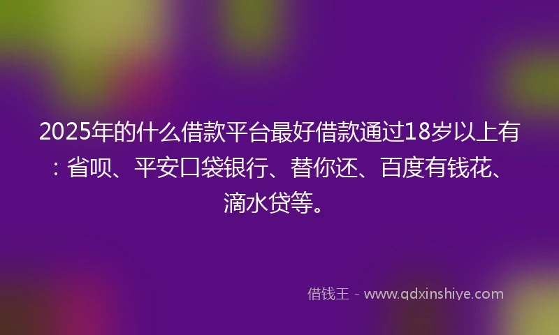 2025年的什么借款平台最好借款通过18岁以上有：省呗、平安口袋银行、替你还、百度有钱花、滴水贷等。