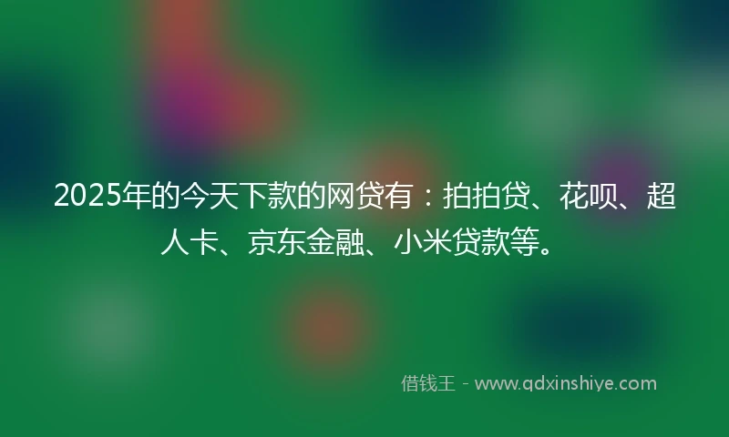 2025年的今天下款的网贷有：拍拍贷、花呗、超人卡、京东金融、小米贷款等。