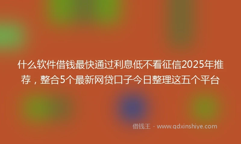 什么软件借钱最快通过利息低不看征信2025年推荐，整合5个最新网贷口子今日整理这五个平台