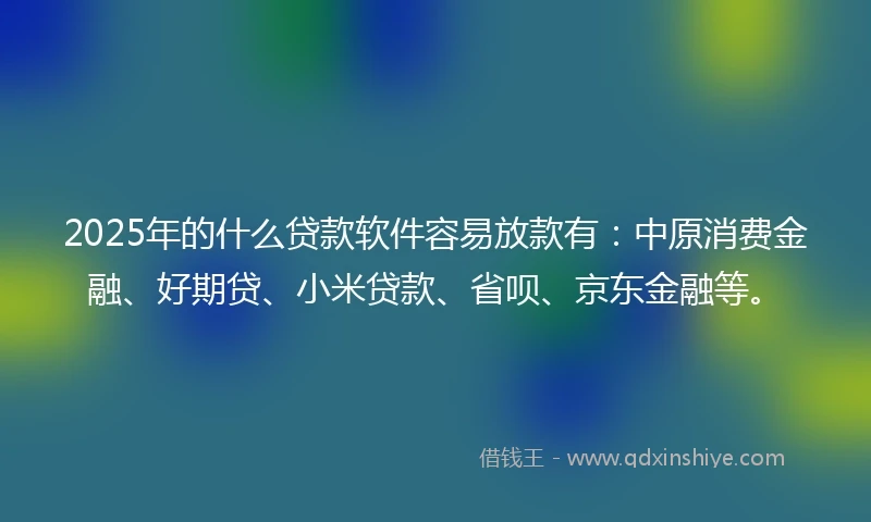 2025年的什么贷款软件容易放款有：中原消费金融、好期贷、小米贷款、省呗、京东金融等。