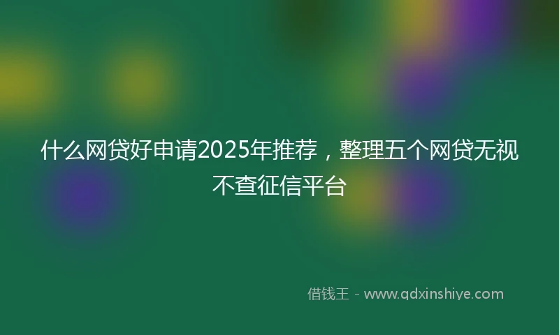什么网贷好申请2025年推荐，整理五个网贷无视不查征信平台
