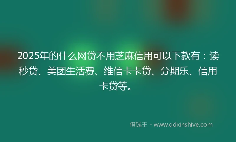 2025年的什么网贷不用芝麻信用可以下款有：读秒贷、美团生活费、维信卡卡贷、分期乐、信用卡贷等。