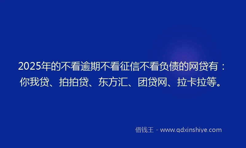 2025年的不看逾期不看征信不看负债的网贷有：你我贷、拍拍贷、东方汇、团贷网、拉卡拉等。