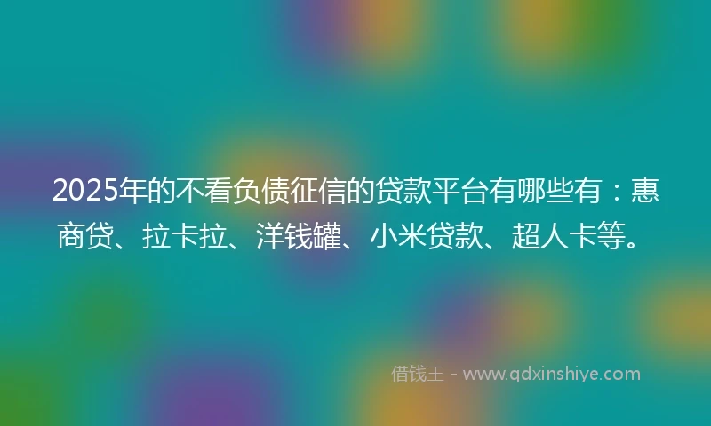 2025年的不看负债征信的贷款平台有哪些有：惠商贷、拉卡拉、洋钱罐、小米贷款、超人卡等。