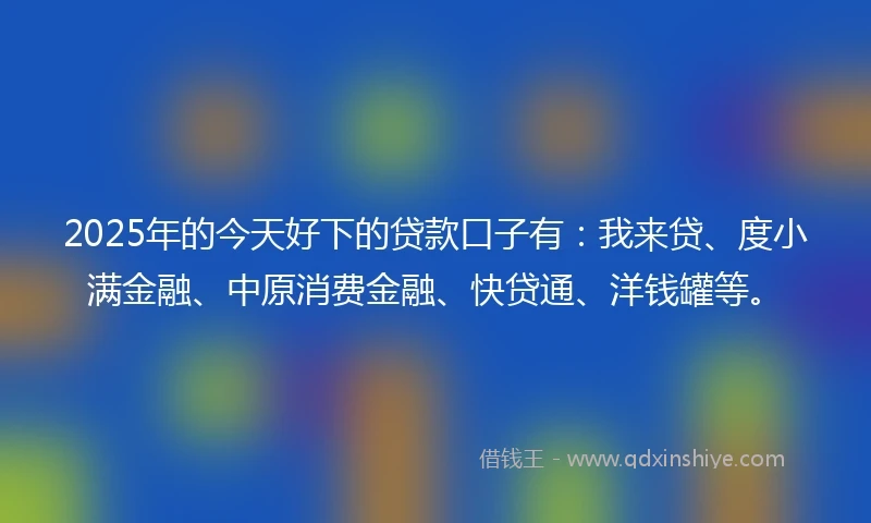 2025年的今天好下的贷款口子有：我来贷、度小满金融、中原消费金融、快贷通、洋钱罐等。