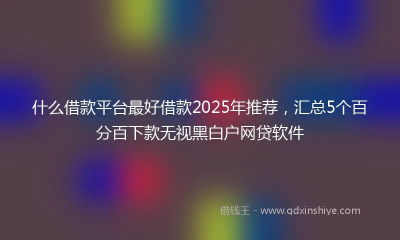 什么借款平台最好借款2025年推荐，汇总5个百分百下款无视黑白户网贷软件