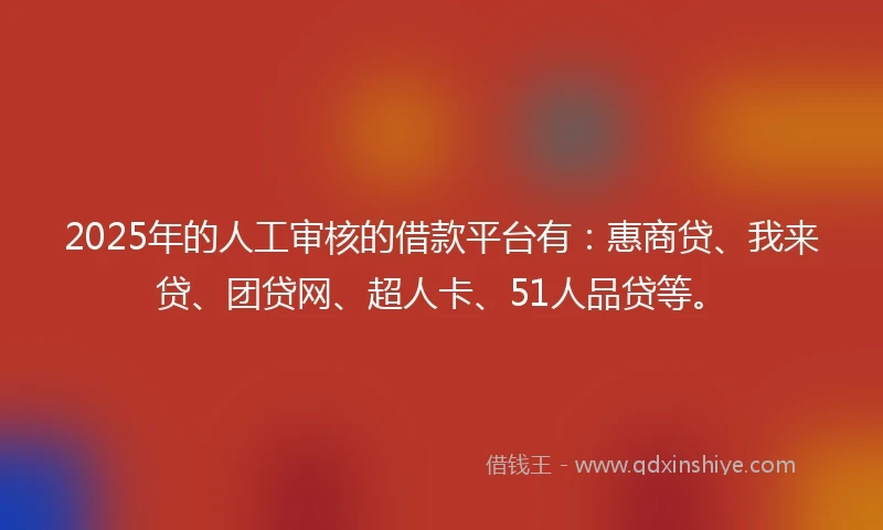 2025年的人工审核的借款平台有：惠商贷、我来贷、团贷网、超人卡、51人品贷等。