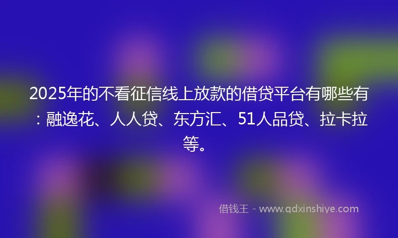 2025年的不看征信线上放款的借贷平台有哪些有:融逸花、人人贷、东方汇、51人品贷、拉卡拉等。