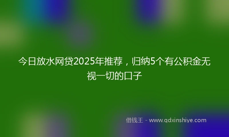 今日放水网贷2025年推荐，归纳5个有公积金无视一切的口子