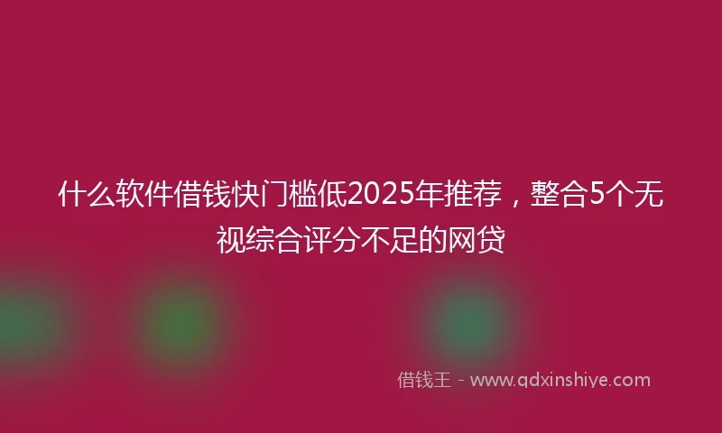 什么软件借钱快门槛低2025年推荐，整合5个无视综合评分不足的网贷