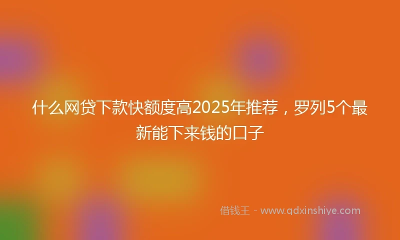 什么网贷下款快额度高2025年推荐，罗列5个最新能下来钱的口子