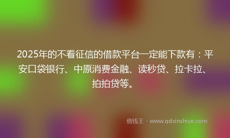 2025年的不看征信的借款平台一定能下款有：平安口袋银行、中原消费金融、读秒贷、拉卡拉、拍拍贷等。