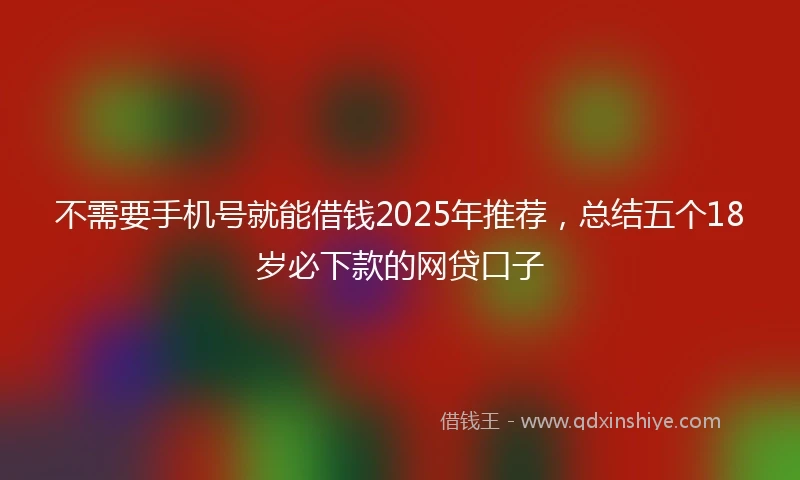 不需要手机号就能借钱2025年推荐，总结五个18岁必下款的网贷口子