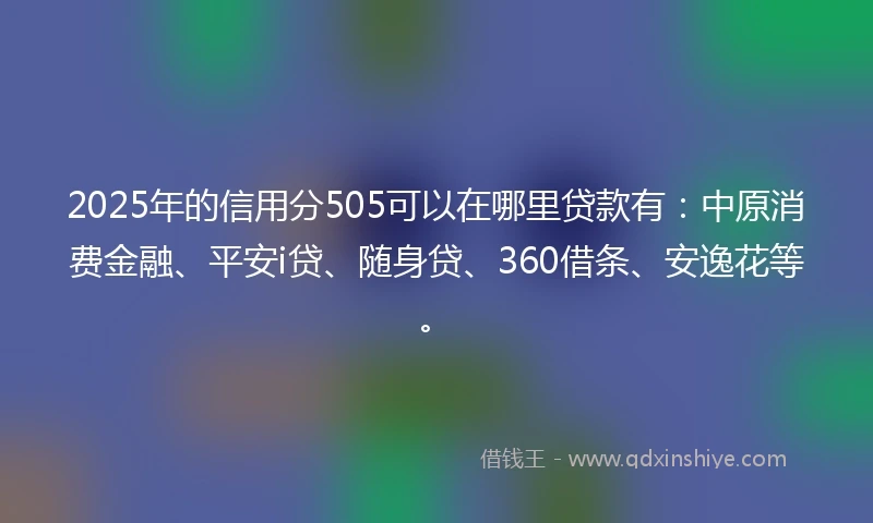 2025年的信用分505可以在哪里贷款有：中原消费金融、平安i贷、随身贷、360借条、安逸花等。