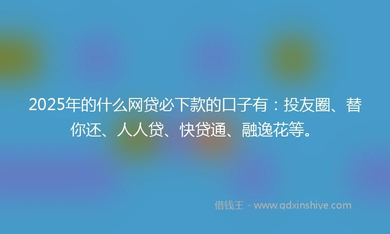 2025年的什么网贷必下款的口子有：投友圈、替你还、人人贷、快贷通、融逸花等。
