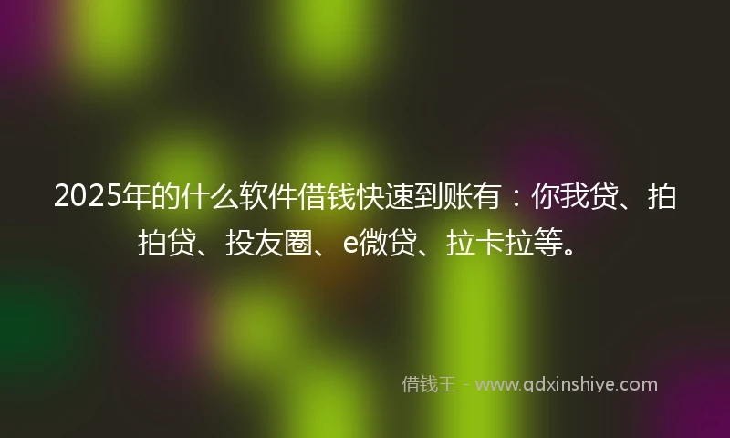 2025年的什么软件借钱快速到账有：你我贷、拍拍贷、投友圈、e微贷、拉卡拉等。