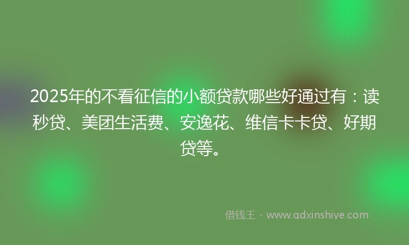 2025年的不看征信的小额贷款哪些好通过有：读秒贷、美团生活费、安逸花、维信卡卡贷、好期贷等。