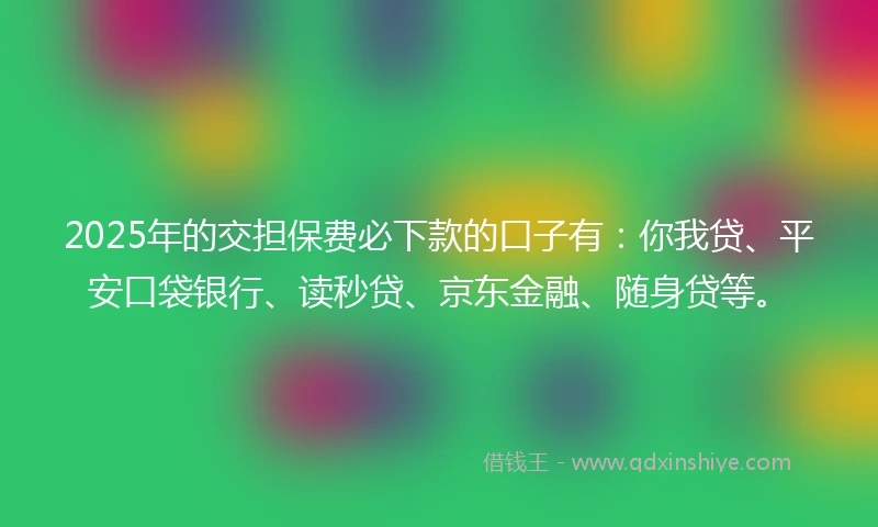 2025年的交担保费必下款的口子有：你我贷、平安口袋银行、读秒贷、京东金融、随身贷等。