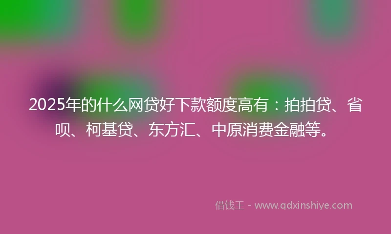2025年的什么网贷好下款额度高有：拍拍贷、省呗、柯基贷、东方汇、中原消费金融等。