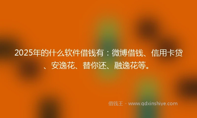2025年的什么软件借钱有：微博借钱、信用卡贷、安逸花、替你还、融逸花等。