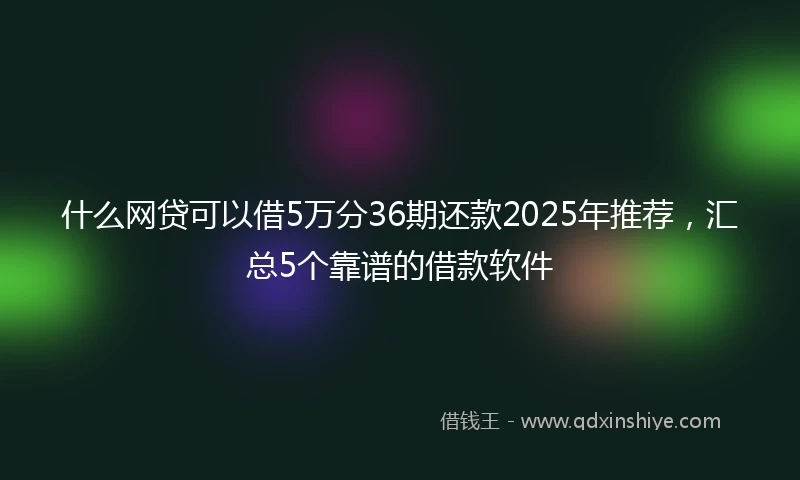 什么网贷可以借5万分36期还款2025年推荐，汇总5个靠谱的借款软件