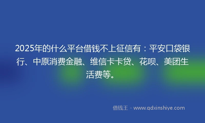 2025年的什么平台借钱不上征信有：平安口袋银行、中原消费金融、维信卡卡贷、花呗、美团生活费等。
