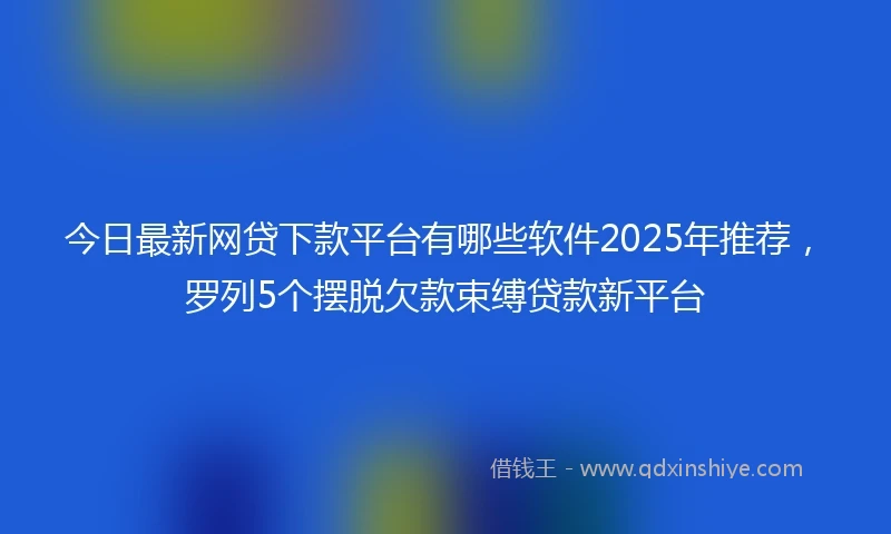 今日最新网贷下款平台有哪些软件2025年推荐，罗列5个摆脱欠款束缚贷款新平台