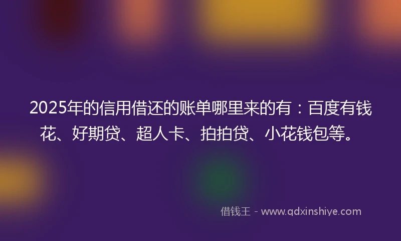 2025年的信用借还的账单哪里来的有：百度有钱花、好期贷、超人卡、拍拍贷、小花钱包等。