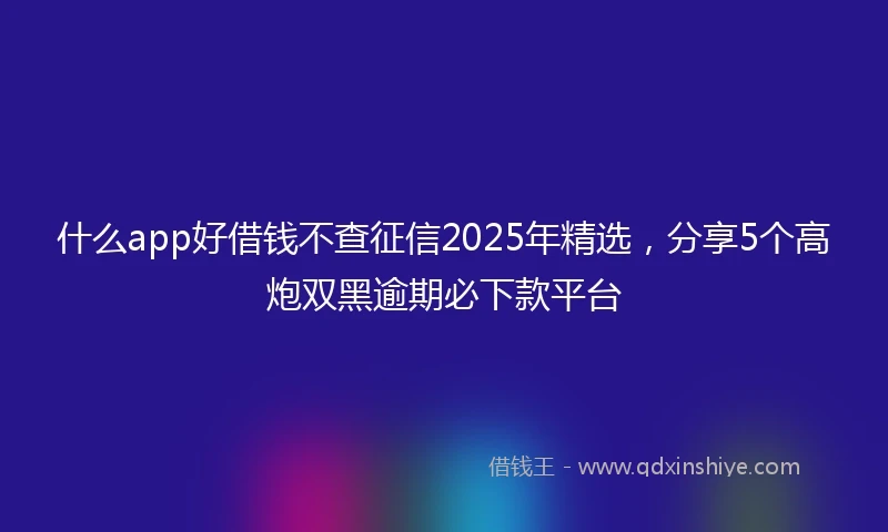 什么app好借钱不查征信2025年精选，分享5个高炮双黑逾期必下款平台