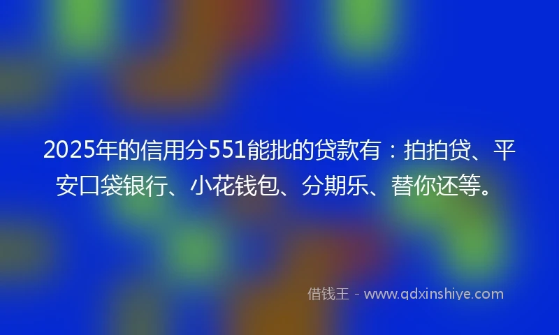 2025年的信用分551能批的贷款有：拍拍贷、平安口袋银行、小花钱包、分期乐、替你还等。