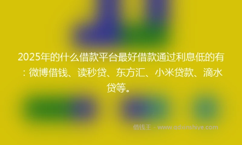 2025年的什么借款平台最好借款通过利息低的有：微博借钱、读秒贷、东方汇、小米贷款、滴水贷等。