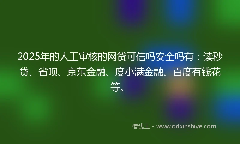 2025年的人工审核的网贷可信吗安全吗有：读秒贷、省呗、京东金融、度小满金融、百度有钱花等。