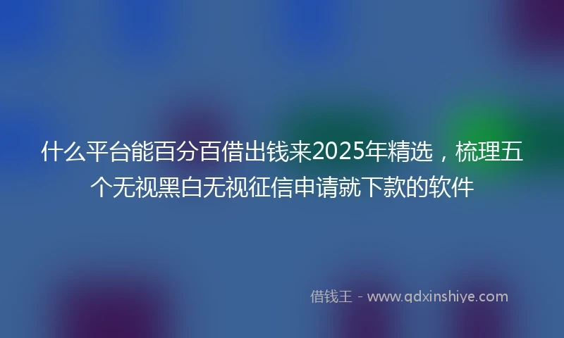 什么平台能百分百借出钱来2025年精选，梳理五个无视黑白无视征信申请就下款的软件