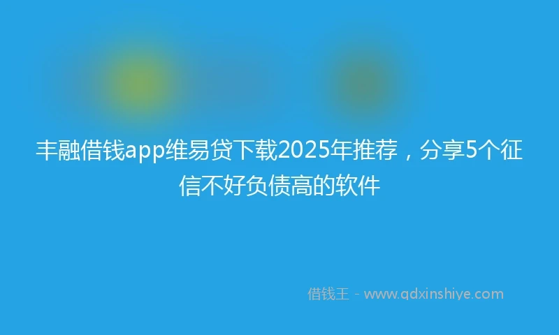 丰融借钱app维易贷下载2025年推荐，分享5个征信不好负债高的软件