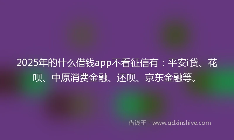 2025年的什么借钱app不看征信有：平安i贷、花呗、中原消费金融、还呗、京东金融等。