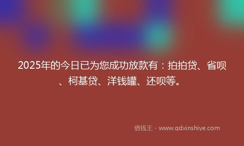 2025年的今日已为您成功放款有：拍拍贷、省呗、柯基贷、洋钱罐、还呗等。