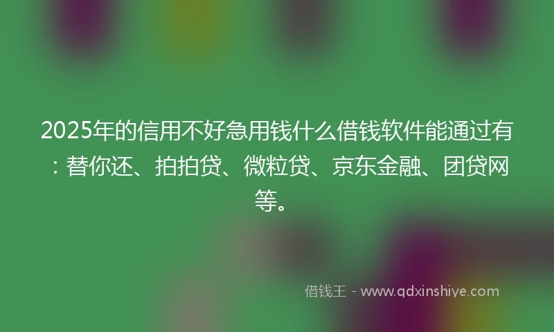 2025年的信用不好急用钱什么借钱软件能通过有：替你还、拍拍贷、微粒贷、京东金融、团贷网等。