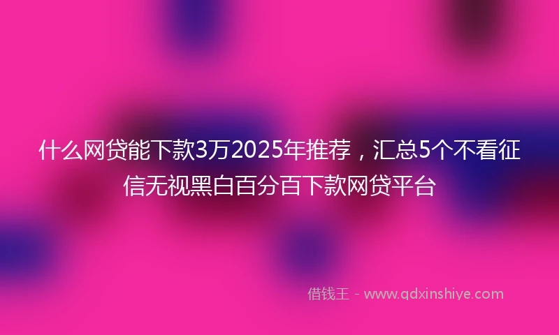 什么网贷能下款3万2025年推荐，汇总5个不看征信无视黑白百分百下款网贷平台