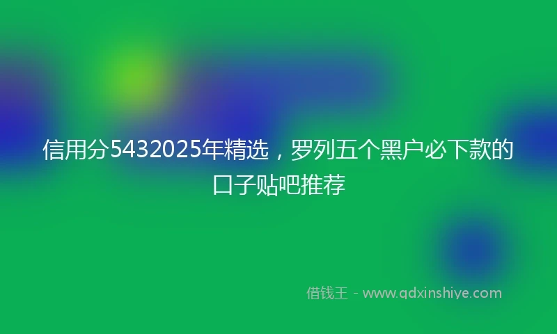 信用分5432025年精选，罗列五个黑户必下款的口子贴吧推荐