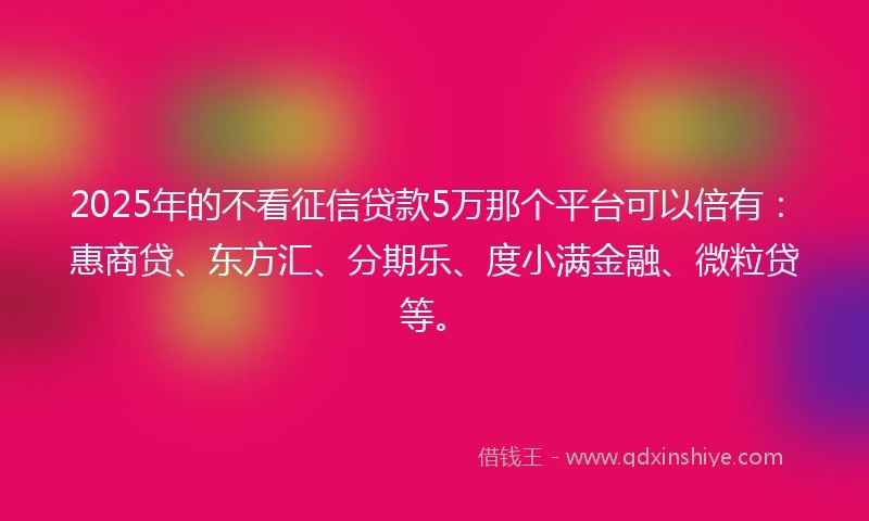 2025年的不看征信贷款5万那个平台可以倍有：惠商贷、东方汇、分期乐、度小满金融、微粒贷等。