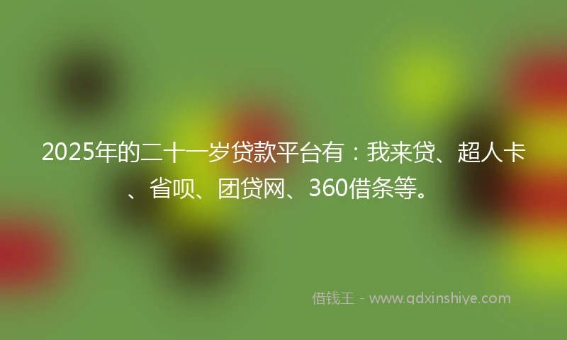 2025年的二十一岁贷款平台有：我来贷、超人卡、省呗、团贷网、360借条等。