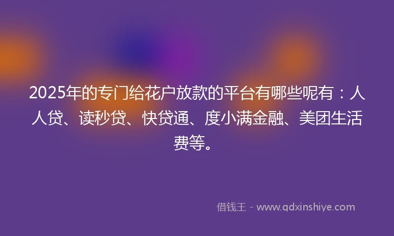 2025年的专门给花户放款的平台有哪些呢有：人人贷、读秒贷、快贷通、度小满金融、美团生活费等。