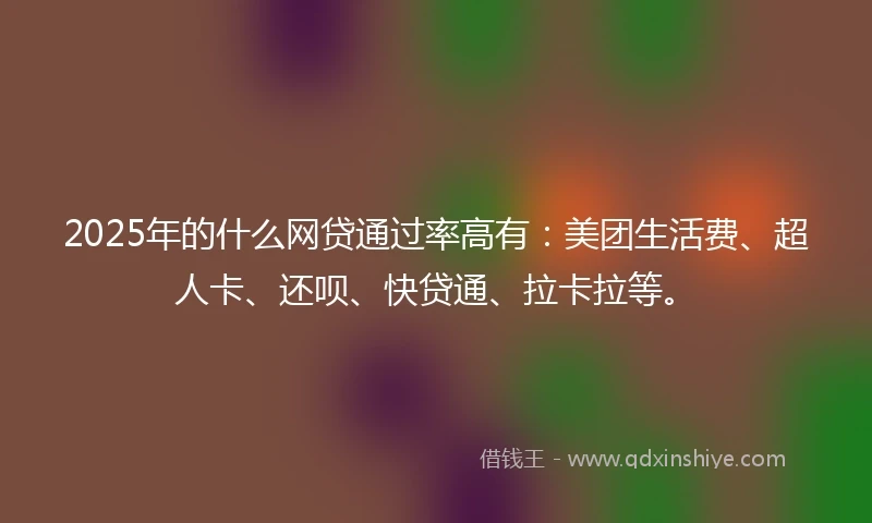 2025年的什么网贷通过率高有：美团生活费、超人卡、还呗、快贷通、拉卡拉等。